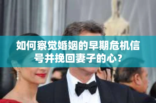 如何察觉婚姻的早期危机信号并挽回妻子的心? 如何察觉婚姻的早期危机信号并挽回妻子的心?