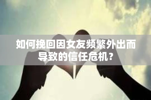 如何挽回因女友频繁外出而导致的信任危机? 如何挽回因女友频繁外出而导致的信任危机?