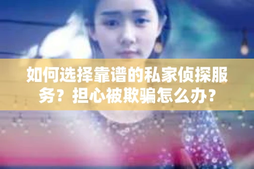 如何选择靠谱的私家侦探服务？担心被欺骗怎么办？