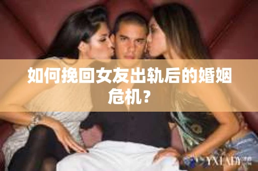 如何挽回女友出轨后的婚姻危机？