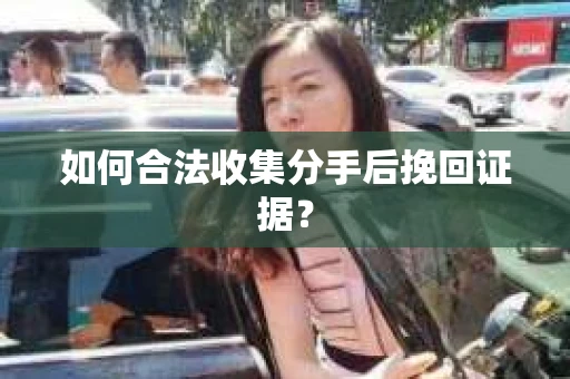 如何合法收集分手后挽回证据？