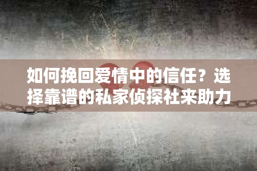 如何挽回爱情中的信任?选择靠谱的私家侦探社来助力 如何挽回爱情中的信任?选择靠谱的私家侦探社来助力