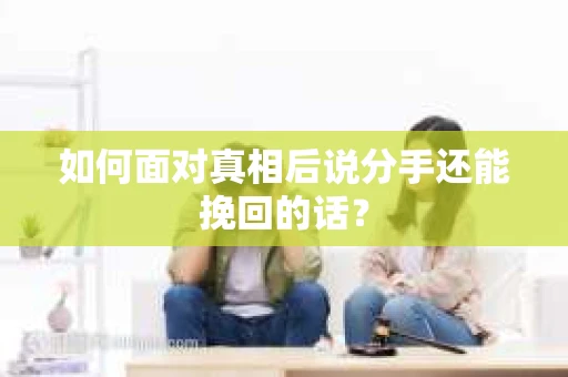 如何面对真相后说分手还能挽回的话？
