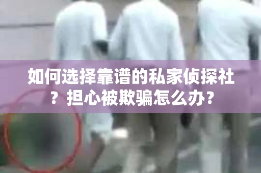 如何选择靠谱的私家侦探社？担心被欺骗怎么办？