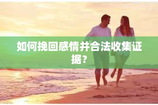 如何挽回感情并合法收集证据？
