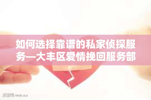如何选择靠谱的私家侦探服务—大丰区爱情挽回服务部选择指南
