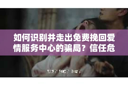 如何识别并走出免费挽回爱情服务中心的骗局？信任危机解决方案