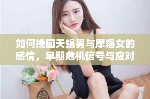 如何挽回天蝎男与摩羯女的感情，早期危机信号与应对策略