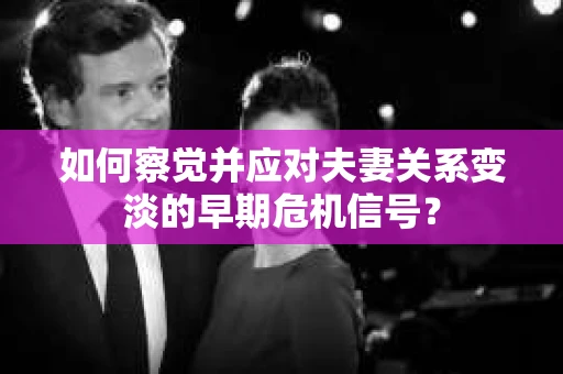 如何察觉并应对夫妻关系变淡的早期危机信号？