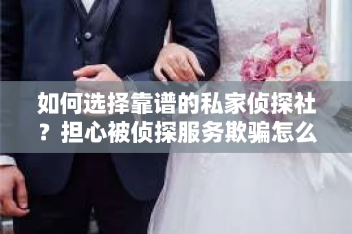 如何选择靠谱的私家侦探社?担心被侦探服务欺骗怎么办? 如何选择靠谱的私家侦探社?担心被侦探服务欺骗怎么办?