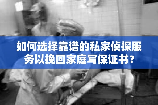 如何选择靠谱的私家侦探服务以挽回家庭写保证书？