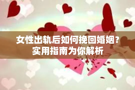 女性出轨后如何挽回婚姻？实用指南为你解析