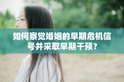 如何察觉婚姻的早期危机信号并采取早期干预？