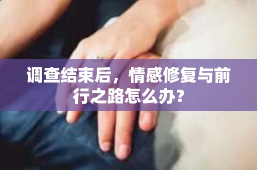 调查结束后，情感修复与前行之路怎么办？