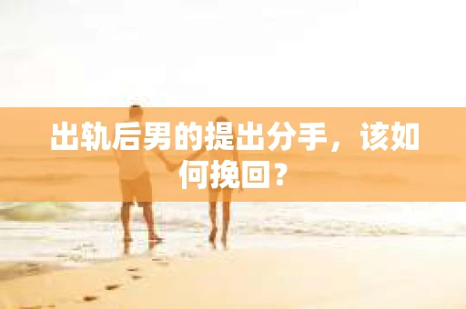 出轨后男的提出分手，该如何挽回？