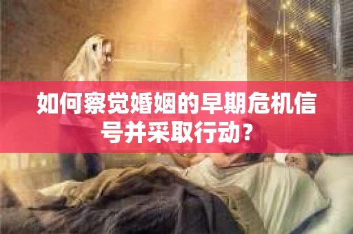 如何察觉婚姻的早期危机信号并采取行动？