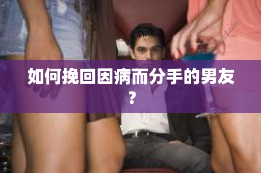 如何挽回因病而分手的男友？