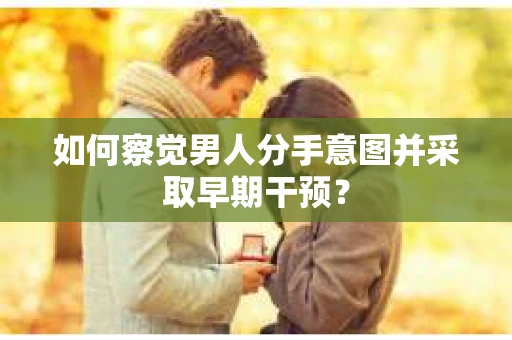 如何察觉男人分手意图并采取早期干预? 如何察觉男人分手意图并采取早期干预?