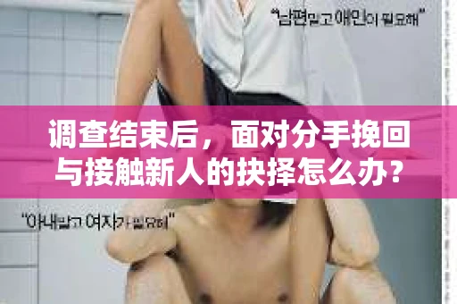 调查结束后，面对分手挽回与接触新人的抉择怎么办？