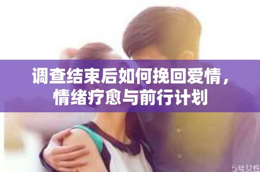 调查结束后如何挽回爱情，情绪疗愈与前行计划