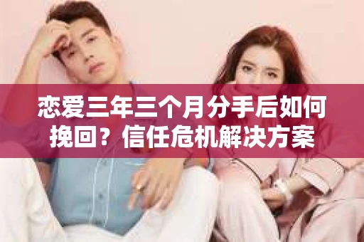 恋爱三年三个月分手后如何挽回?信任危机解决方案 恋爱三年三个月分手后如何挽回?信任危机解决方案