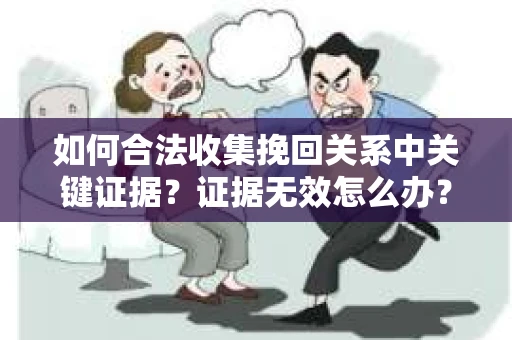 如何合法收集挽回关系中关键证据？证据无效怎么办？