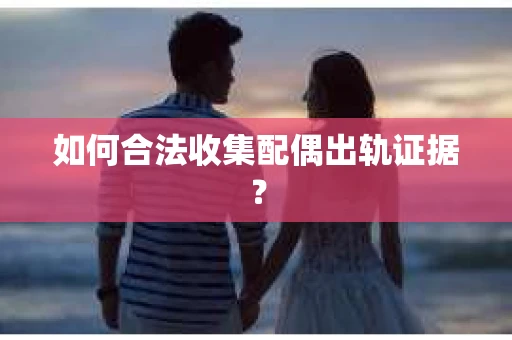 如何合法收集配偶出轨证据？