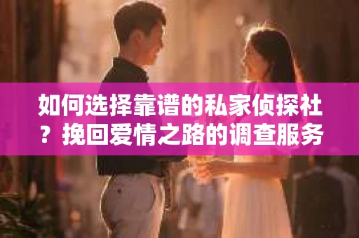 如何选择靠谱的私家侦探社？挽回爱情之路的调查服务指南