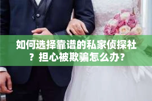 如何选择靠谱的私家侦探社？担心被欺骗怎么办？