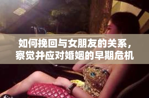 如何挽回与女朋友的关系,察觉并应对婚姻的早期危机信号 如何挽回与女朋友的关系,察觉并应对婚姻的早期危机信号