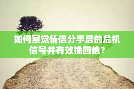 如何察觉情侣分手后的危机信号并有效挽回他？