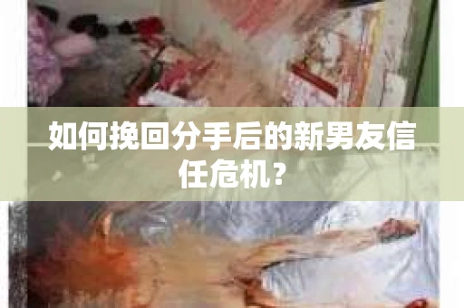 如何挽回分手后的新男友信任危机？