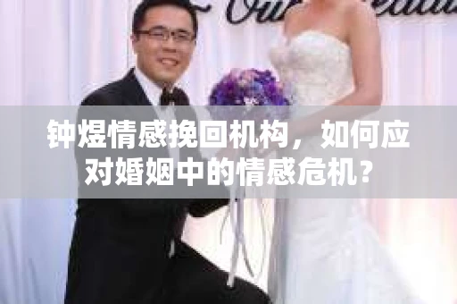 钟煜情感挽回机构，如何应对婚姻中的情感危机？