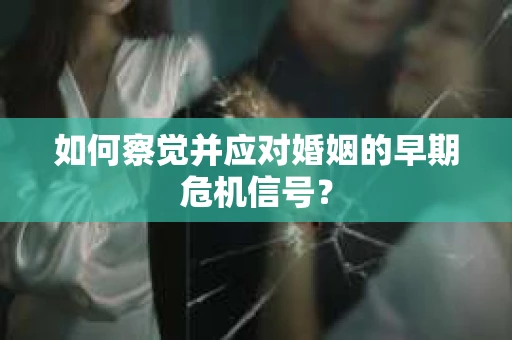 如何察觉并应对婚姻的早期危机信号？