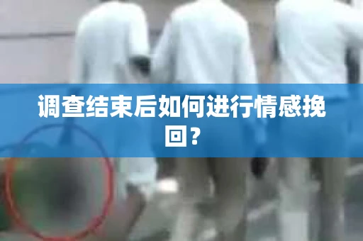 调查结束后如何进行情感挽回？