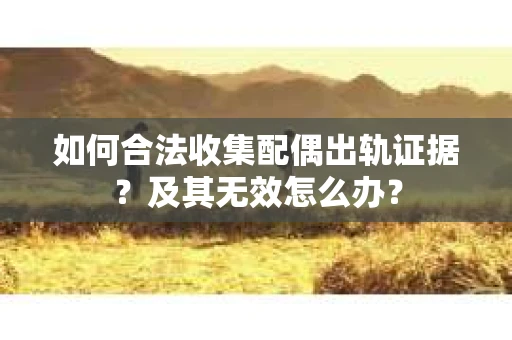 如何合法收集配偶出轨证据？及其无效怎么办？