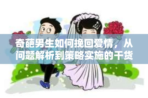 奇葩男生如何挽回爱情,从问题解析到策略实施的干货指南 奇葩男生如何挽回爱情,从问题解析到策略实施的干货指南