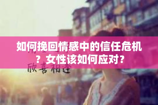 如何挽回情感中的信任危机？女性该如何应对？
