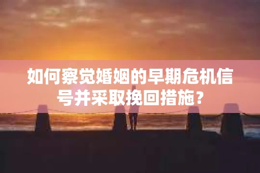 如何察觉婚姻的早期危机信号并采取挽回措施？