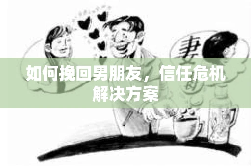如何挽回男朋友，信任危机解决方案