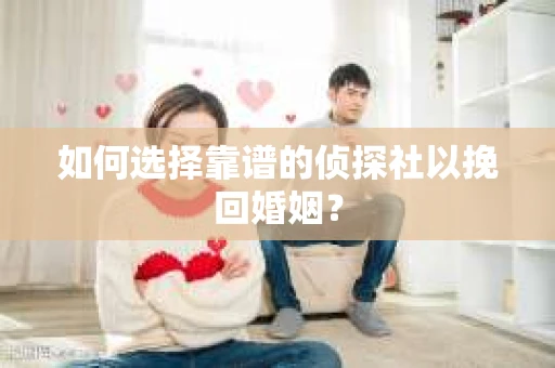 如何选择靠谱的侦探社以挽回婚姻？