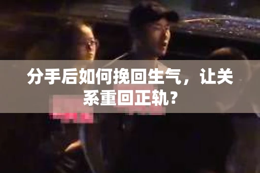 分手后如何挽回生气，让关系重回正轨？