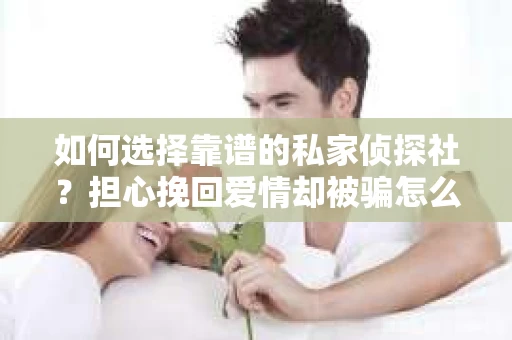 如何选择靠谱的私家侦探社？担心挽回爱情却被骗怎么办？
