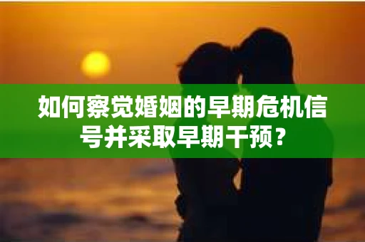 如何察觉婚姻的早期危机信号并采取早期干预? 如何察觉婚姻的早期危机信号并采取早期干预?