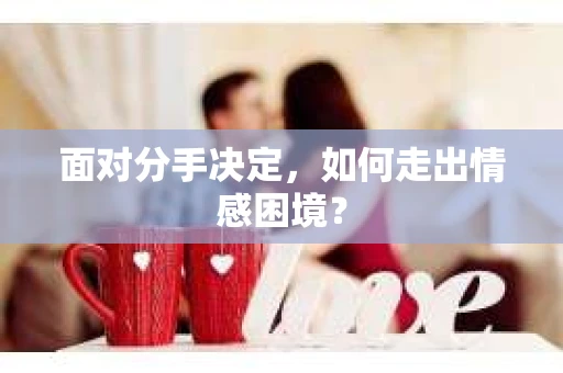 面对分手决定，如何走出情感困境？