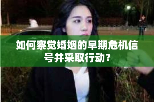 如何察觉婚姻的早期危机信号并采取行动？