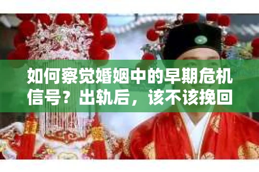 如何察觉婚姻中的早期危机信号？出轨后，该不该挽回怎么办？