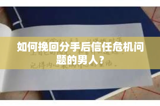 如何挽回分手后信任危机问题的男人? 如何挽回分手后信任危机问题的男人?