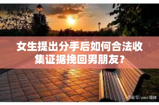 女生提出分手后如何合法收集证据挽回男朋友？