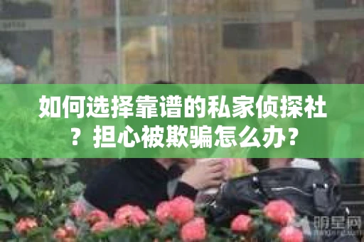 如何选择靠谱的私家侦探社?担心被欺骗怎么办? 如何选择靠谱的私家侦探社?担心被欺骗怎么办?